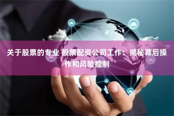 关于股票的专业 股票配资公司工作：揭秘幕后操作和风险控制