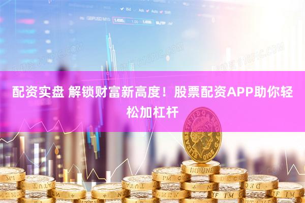 配资实盘 解锁财富新高度！股票配资APP助你轻松加杠杆