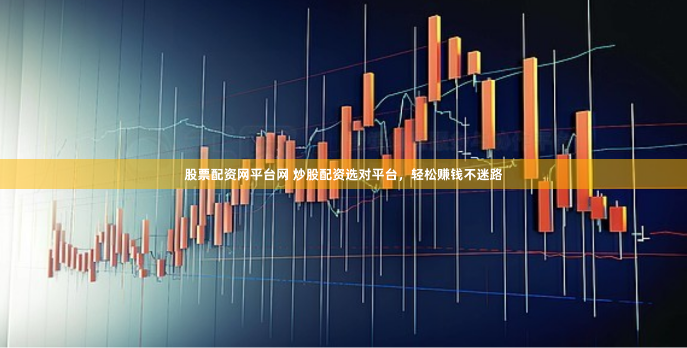 股票配资网平台网 炒股配资选对平台，轻松赚钱不迷路