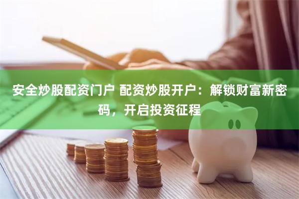 安全炒股配资门户 配资炒股开户：解锁财富新密码，开启投资征程