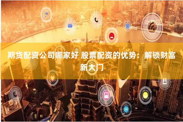 期货配资公司哪家好 股票配资的优势：解锁财富新大门