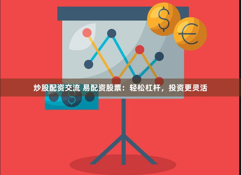 炒股配资交流 易配资股票：轻松杠杆，投资更灵活