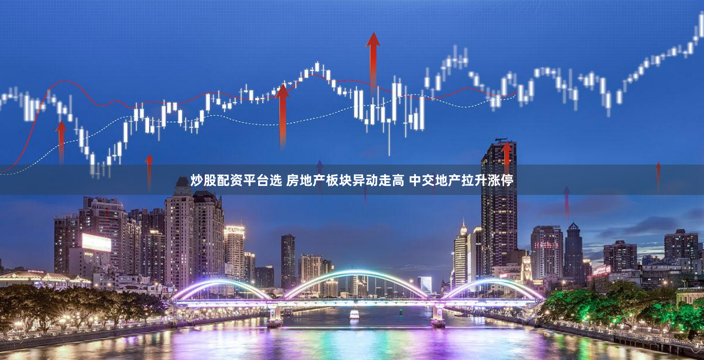 炒股配资平台选 房地产板块异动走高 中交地产拉升涨停