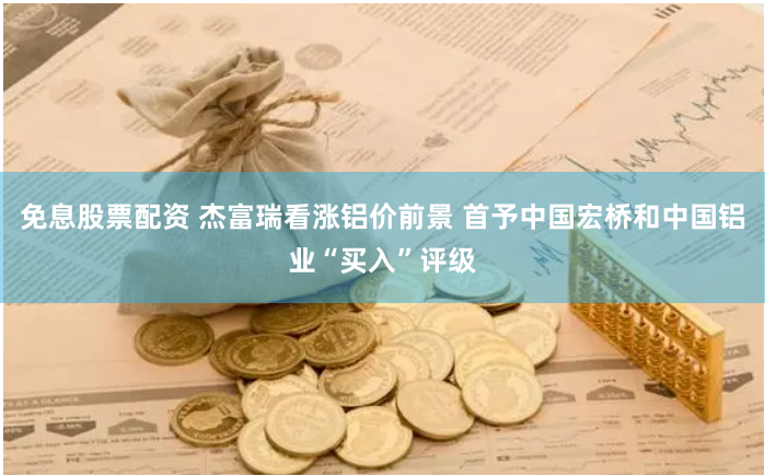 免息股票配资 杰富瑞看涨铝价前景 首予中国宏桥和中国铝业“买入”评级