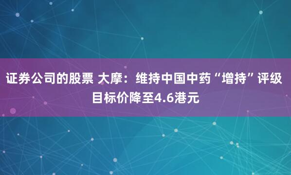 证券公司的股票 大摩：维持中国中药“增持”评级 目标价降至4.6港元