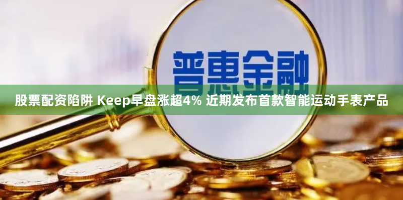 股票配资陷阱 Keep早盘涨超4% 近期发布首款智能运动手表产品