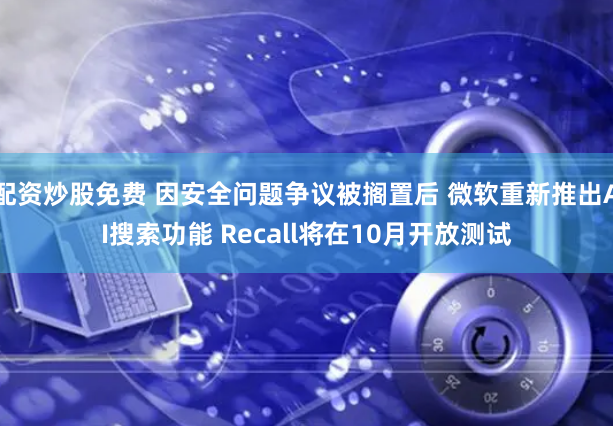 配资炒股免费 因安全问题争议被搁置后 微软重新推出AI搜索功能 Recall将在10月开放测试