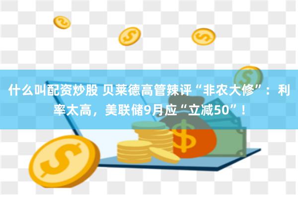 什么叫配资炒股 贝莱德高管辣评“非农大修”：利率太高，美联储9月应“立减50”！