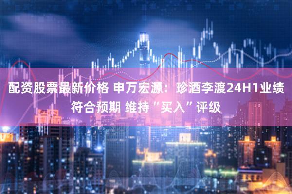 配资股票最新价格 申万宏源：珍酒李渡24H1业绩符合预期 维持“买入”评级