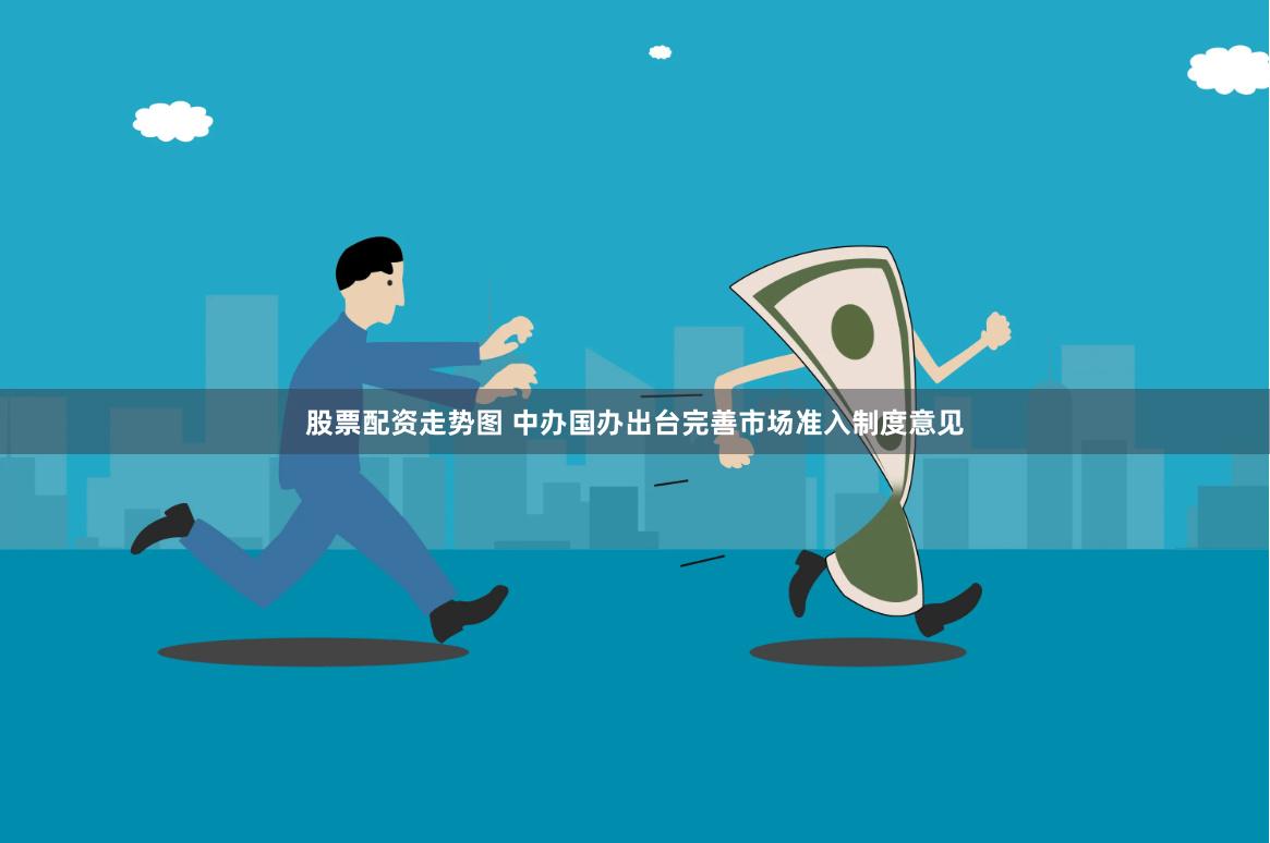 股票配资走势图 中办国办出台完善市场准入制度意见