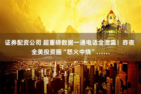 证券配资公司 超重磅数据一通电话全泄露！昨夜 全美投资圈“怒火中烧”……
