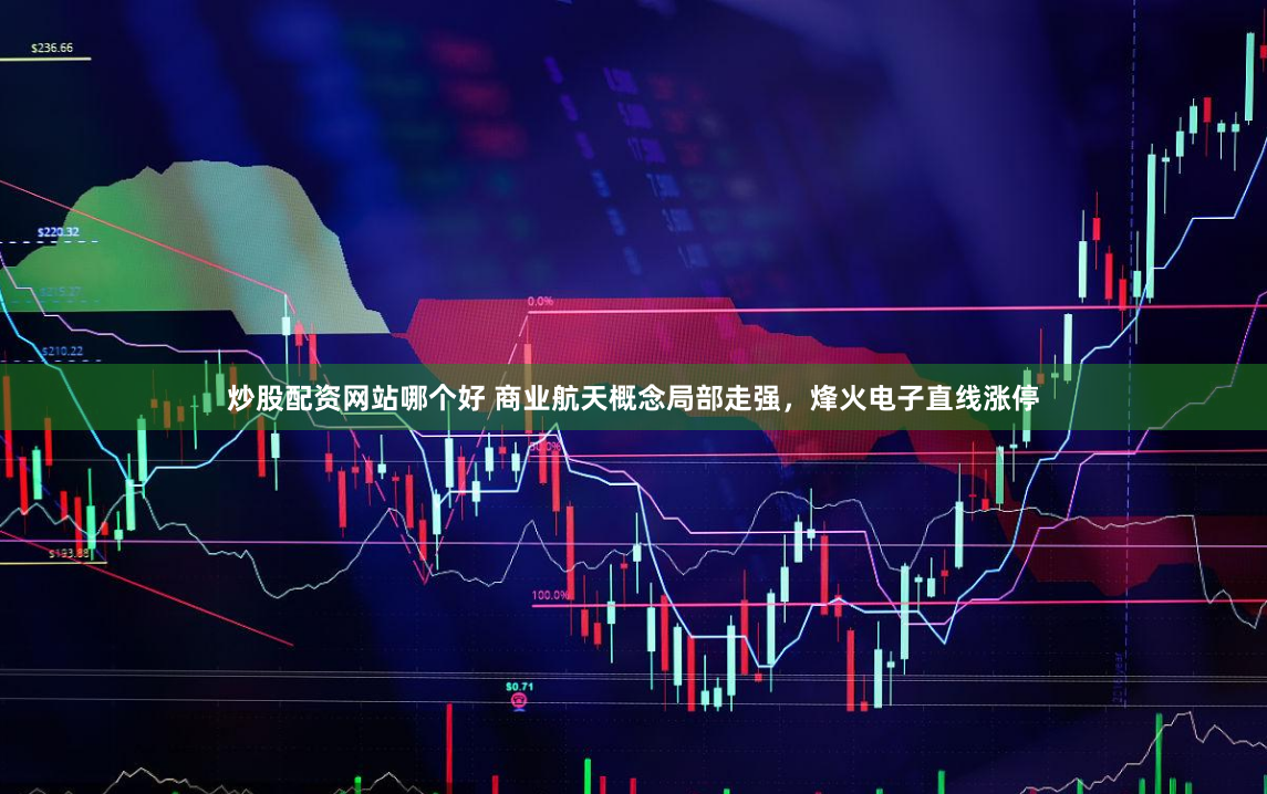 炒股配资网站哪个好 商业航天概念局部走强，烽火电子直线涨停