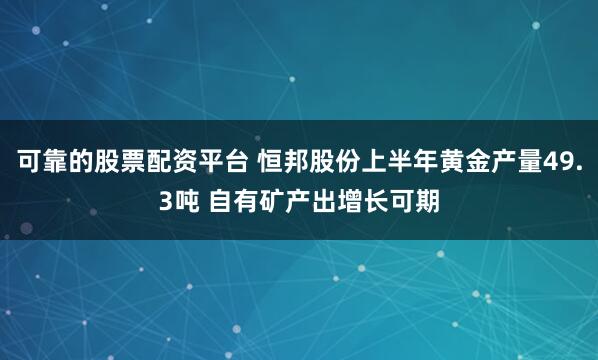 可靠的股票配资平台 恒邦股份上半年黄金产量49.3吨 自有矿产出增长可期