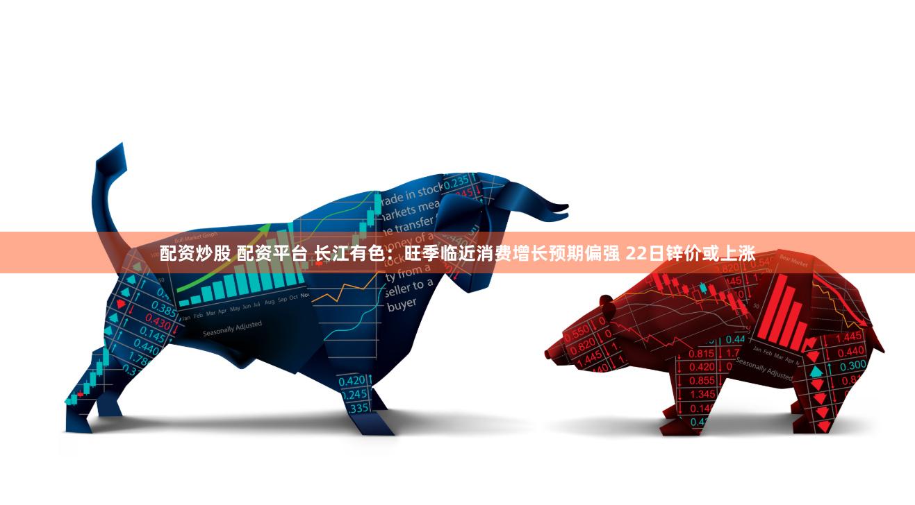 配资炒股 配资平台 长江有色：旺季临近消费增长预期偏强 22日锌价或上涨