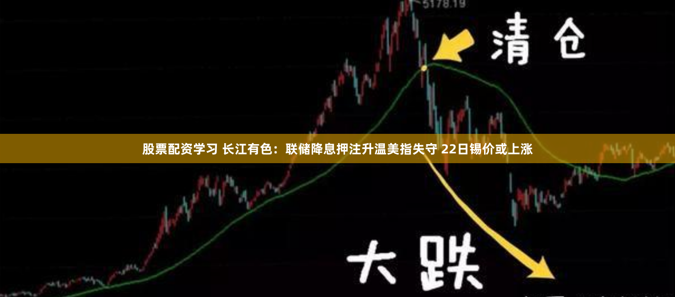 股票配资学习 长江有色：联储降息押注升温美指失守 22日锡价或上涨