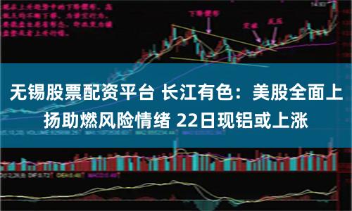 无锡股票配资平台 长江有色：美股全面上扬助燃风险情绪 22日现铝或上涨