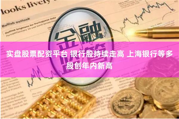 实盘股票配资平台 银行股持续走高 上海银行等多股创年内新高