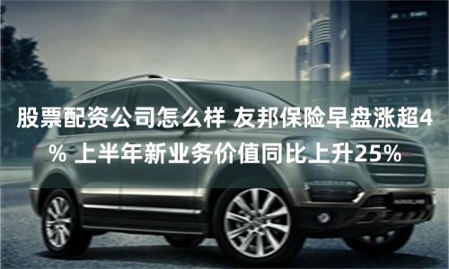 股票配资公司怎么样 友邦保险早盘涨超4% 上半年新业务价值同比上升25%
