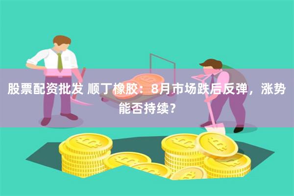 股票配资批发 顺丁橡胶：8月市场跌后反弹，涨势能否持续？