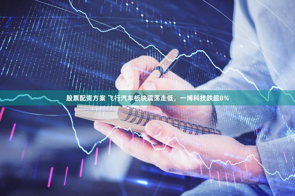 股票配资方案 飞行汽车板块震荡走低，一博科技跌超8%