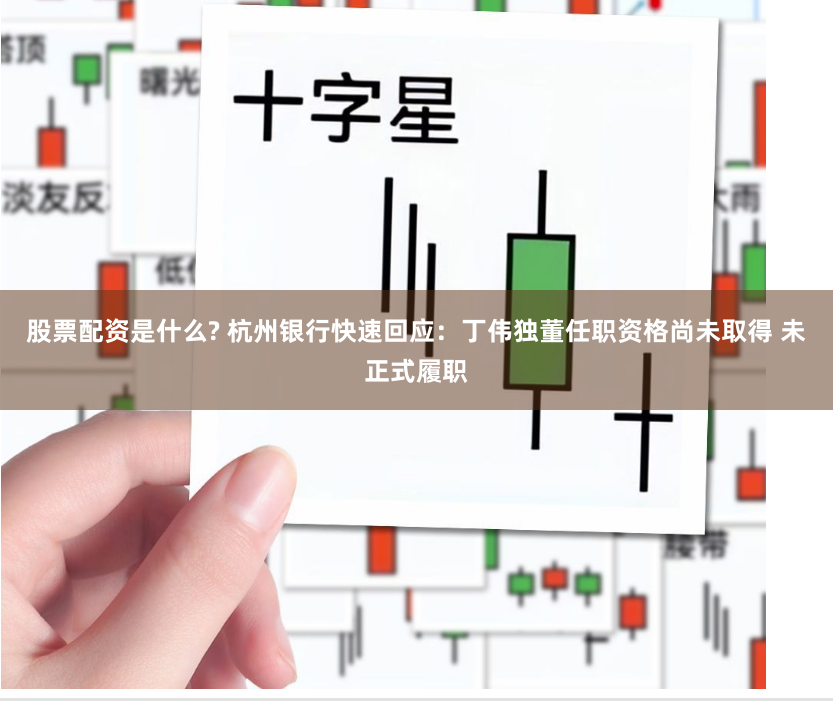 股票配资是什么? 杭州银行快速回应：丁伟独董任职资格尚未取得 未正式履职