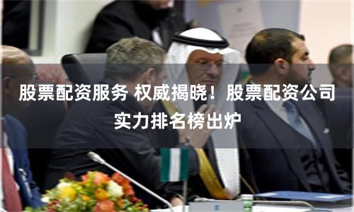 股票配资服务 权威揭晓！股票配资公司实力排名榜出炉