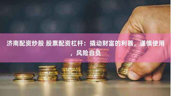 济南配资炒股 股票配资杠杆：撬动财富的利器，谨慎使用，风险自负