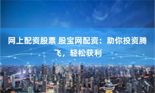 网上配资股票 股宝网配资：助你投资腾飞，轻松获利