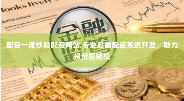 配资一流炒股配资网站 专业股票配资系统开发，助力投资更轻松