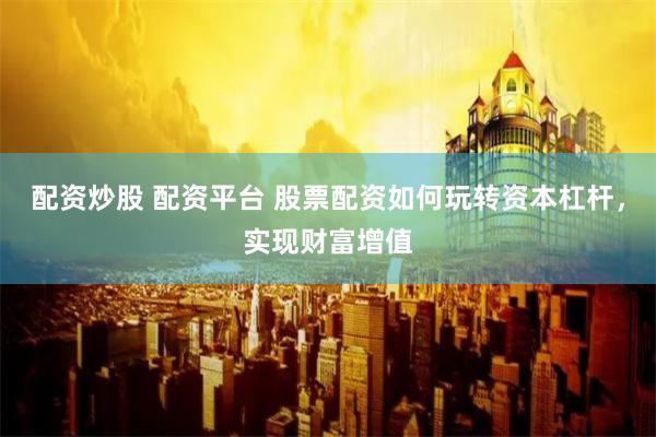 配资炒股 配资平台 股票配资如何玩转资本杠杆，实现财富增值