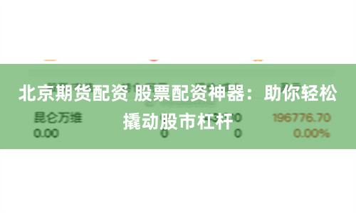 北京期货配资 股票配资神器：助你轻松撬动股市杠杆
