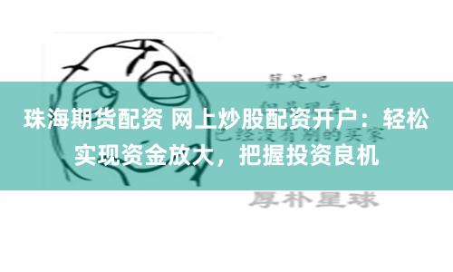 珠海期货配资 网上炒股配资开户：轻松实现资金放大，把握投资良机