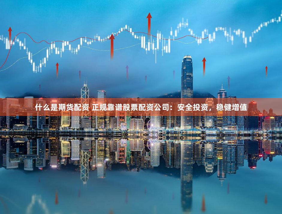 什么是期货配资 正规靠谱股票配资公司：安全投资，稳健增值