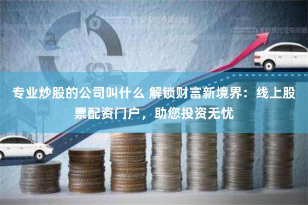 专业炒股的公司叫什么 解锁财富新境界：线上股票配资门户，助您投资无忧