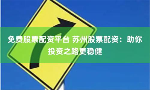 免费股票配资平台 苏州股票配资：助你投资之路更稳健