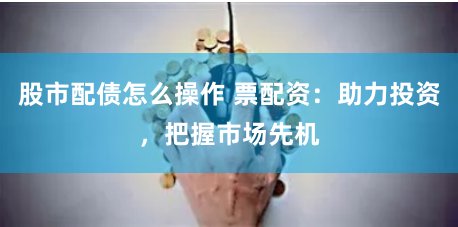 股市配债怎么操作 票配资：助力投资，把握市场先机