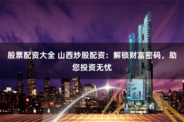 股票配资大全 山西炒股配资：解锁财富密码，助您投资无忧