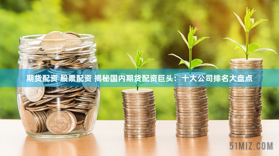 期货配资 股票配资 揭秘国内期货配资巨头：十大公司排名大盘点