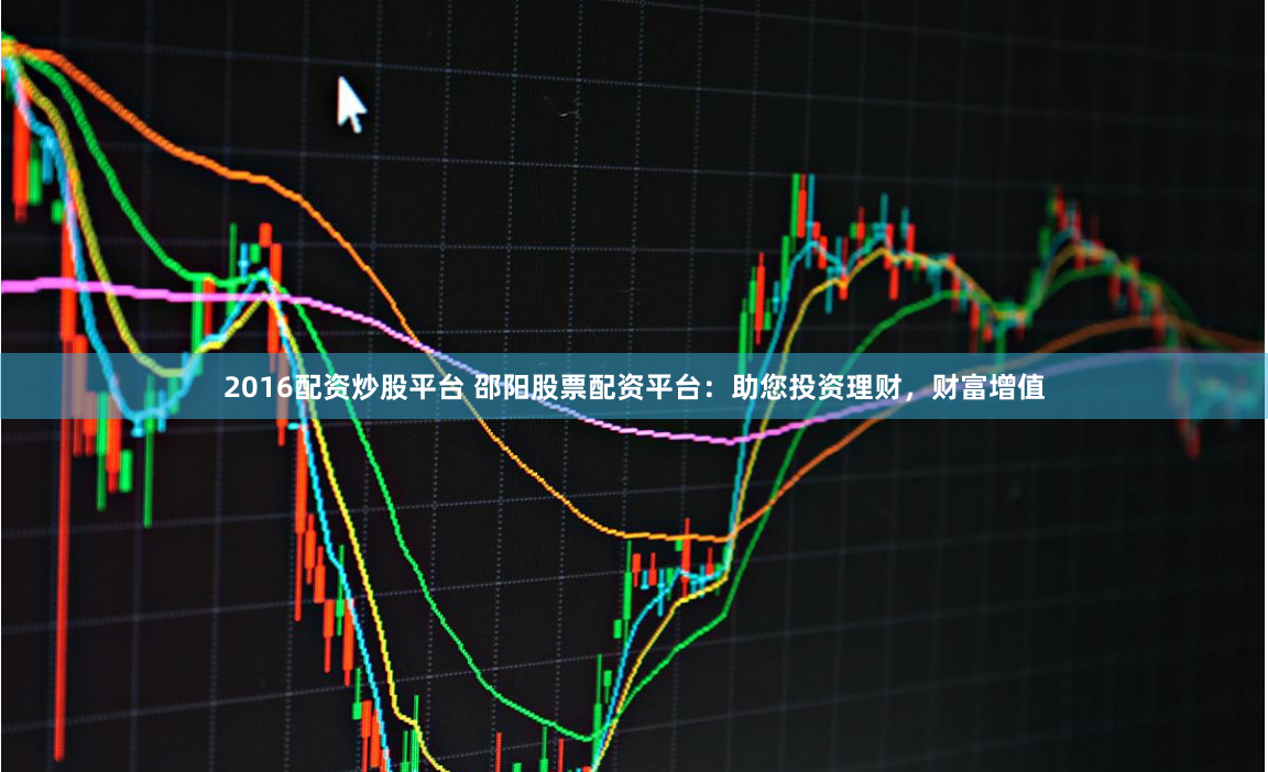 2016配资炒股平台 邵阳股票配资平台：助您投资理财，财富增值