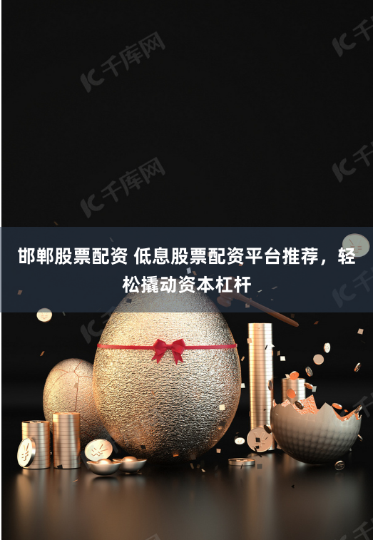 邯郸股票配资 低息股票配资平台推荐，轻松撬动资本杠杆
