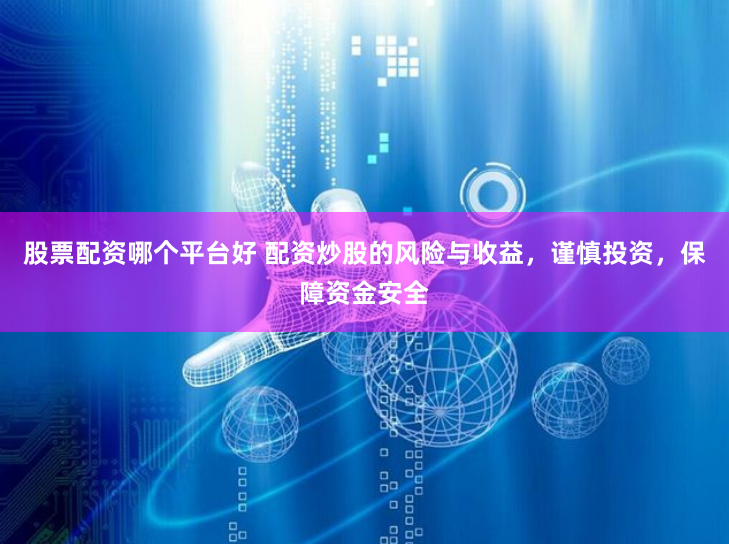 股票配资哪个平台好 配资炒股的风险与收益，谨慎投资，保障资金安全