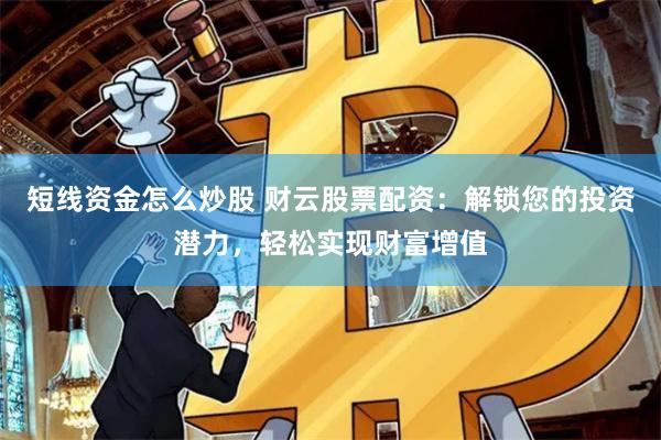 短线资金怎么炒股 财云股票配资：解锁您的投资潜力，轻松实现财富增值