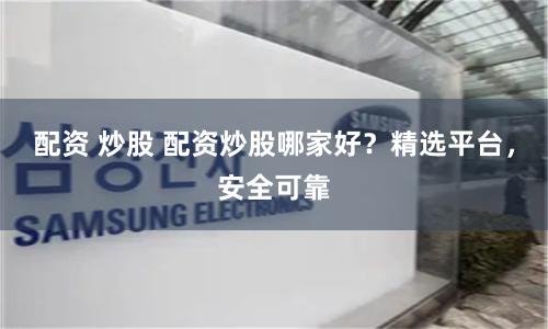 配资 炒股 配资炒股哪家好？精选平台，安全可靠