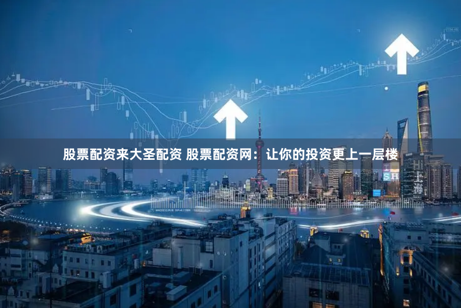 股票配资来大圣配资 股票配资网：让你的投资更上一层楼
