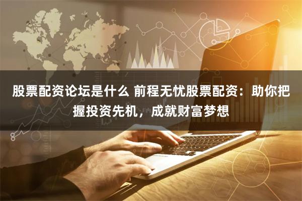 股票配资论坛是什么 前程无忧股票配资：助你把握投资先机，成就财富梦想