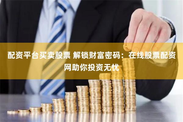 配资平台买卖股票 解锁财富密码：在线股票配资网助你投资无忧