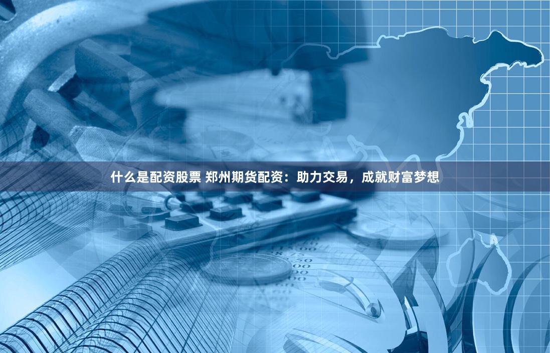 什么是配资股票 郑州期货配资：助力交易，成就财富梦想