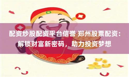 配资炒股配资平台信誉 郑州股票配资：解锁财富新密码，助力投资梦想