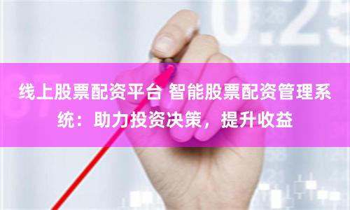 线上股票配资平台 智能股票配资管理系统：助力投资决策，提升收益