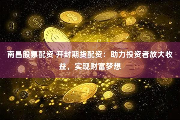 南昌股票配资 开封期货配资：助力投资者放大收益，实现财富梦想